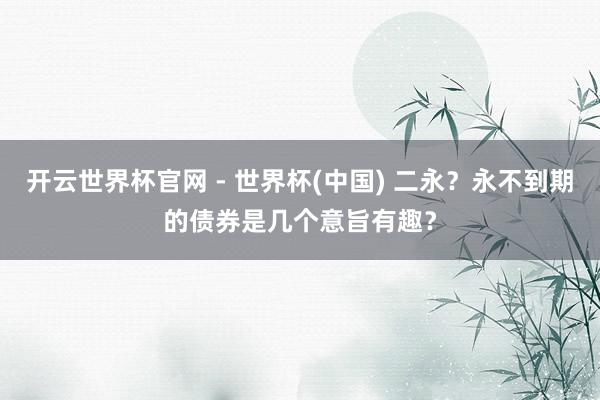 開云世界杯官網 - 世界杯(中國) 二永?永不到期的債券是幾個意旨有趣?