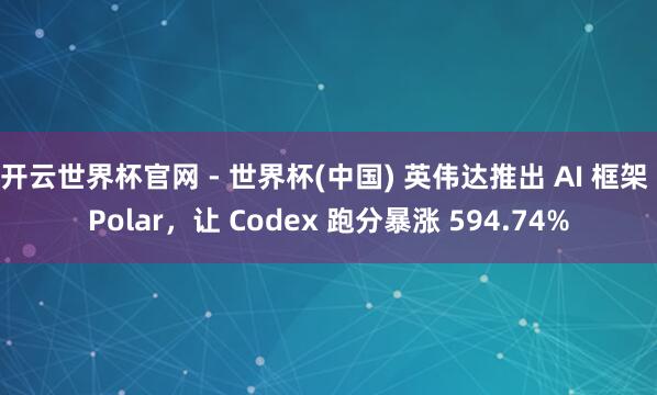 開云世界杯官網(wǎng) - 世界杯(中國) 英偉達推出 AI 框架 Polar，讓 Codex 跑分暴漲 594.74%