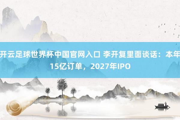 開云足球世界杯中國官網入口 李開復里面談話:本年15億訂單,2027年IPO