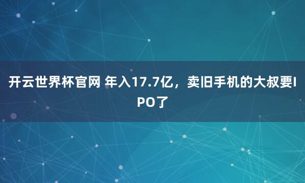 開云世界杯官網(wǎng) 年入17.7億,賣舊手機(jī)的大叔要IPO了
