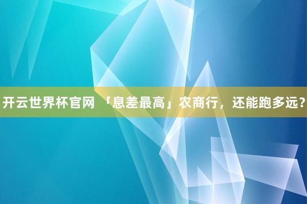 開云世界杯官網 「息差最高」農商行,還能跑多遠?