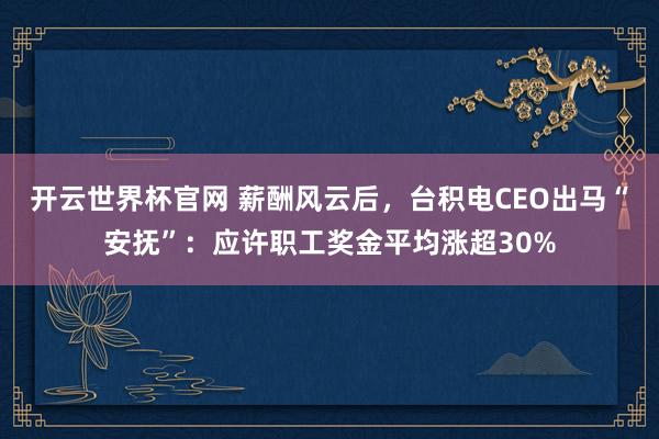 開云世界杯官網 薪酬風云后,臺積電CEO出馬“安撫”:應許職工獎金平均漲超30%