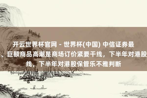 開云世界杯官網 - 世界杯(中國) 中信證券最新研判:AI發展、巨額商品高潮是商場訂價緊要干線,下半年對港股保管樂不雅判斷