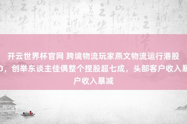 開云世界杯官網 跨境物流玩家燕文物流運行港股IPO，創舉東談主佳偶整個捏股超七成，頭部客戶收入暴減