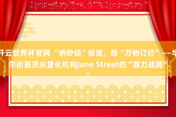 開云世界杯官網 “納秒級”極速,給“萬物訂價”——華爾街最頂尖量化機構Jane Street的“算力戰局”