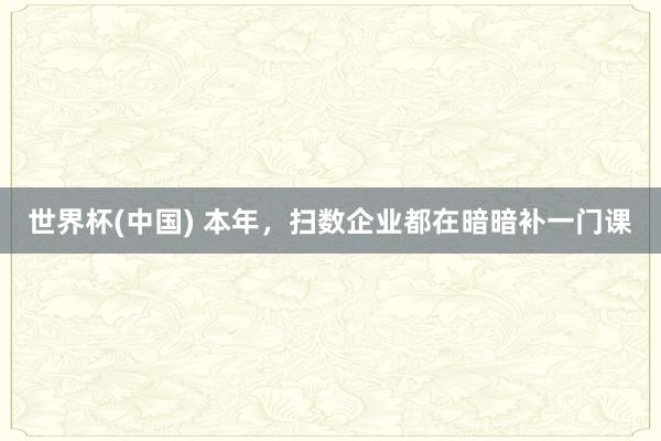 世界杯(中國) 本年,掃數企業都在暗暗補一門課