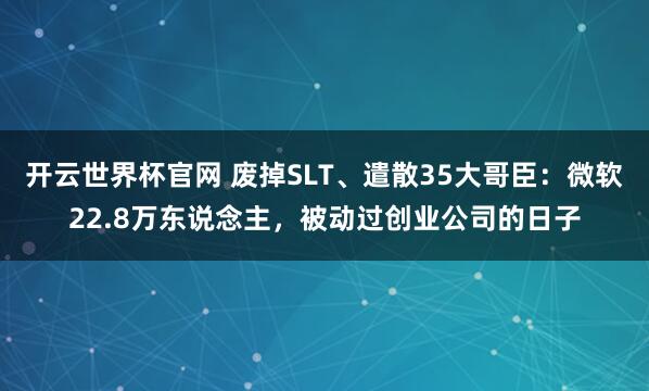開云世界杯官網 廢掉SLT、遣散35大哥臣：微軟22.8萬東說念主，被動過創業公司的日子