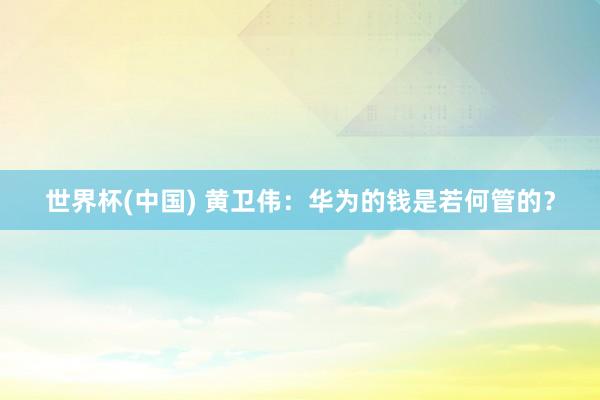 世界杯(中國) 黃衛偉：華為的錢是若何管的？