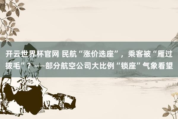 開云世界杯官網(wǎng) 民航“漲價選座”，乘客被“雁過拔毛”？——部分航空公司大比例“鎖座”氣象看望