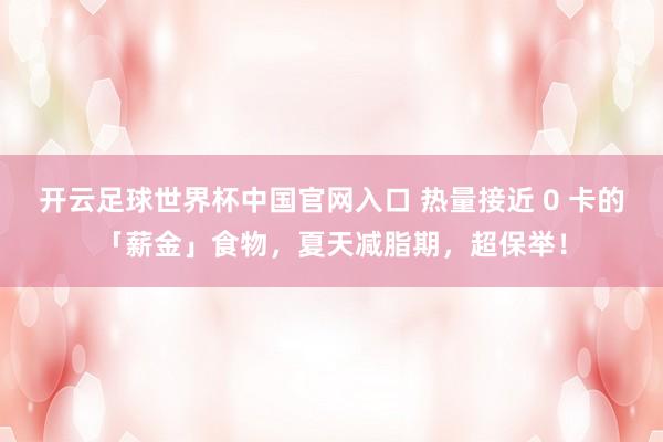 開(kāi)云足球世界杯中國(guó)官網(wǎng)入口 熱量接近 0 卡的「薪金」食物，夏天減脂期，超保舉！