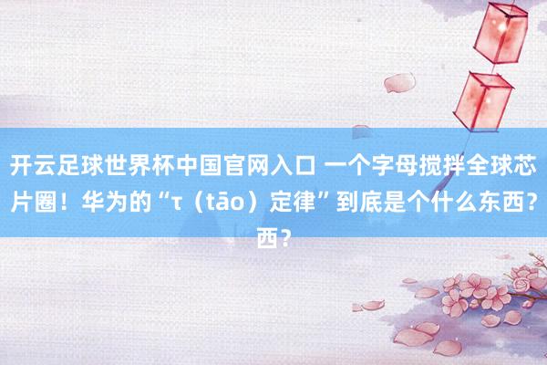 開云足球世界杯中國官網入口 一個字母攪拌全球芯片圈!華為的“τ(tāo)定律”到底是個什么東西?
