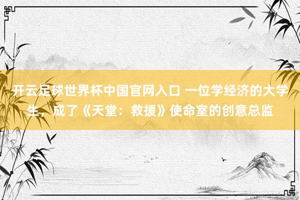 開云足球世界杯中國官網(wǎng)入口 一位學(xué)經(jīng)濟(jì)的大學(xué)生，成了《天堂：救援》使命室的創(chuàng)意總監(jiān)