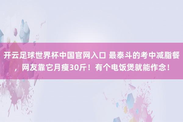 開云足球世界杯中國官網(wǎng)入口 最泰斗的考中減脂餐，網(wǎng)友靠它月瘦30斤！有個電飯煲就能作念！