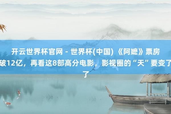 開云世界杯官網 - 世界杯(中國) 《阿嬤》票房破12億,再看這8部高分電影,影視圈的“天”要變了
