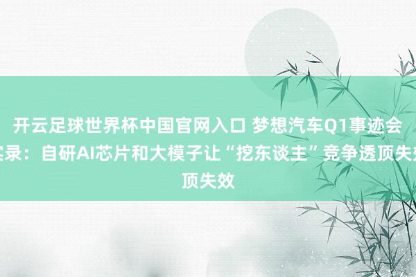 開(kāi)云足球世界杯中國(guó)官網(wǎng)入口 夢(mèng)想汽車Q1事跡會(huì)實(shí)錄:自研AI芯片和大模子讓“挖東談主”競(jìng)爭(zhēng)透頂失效