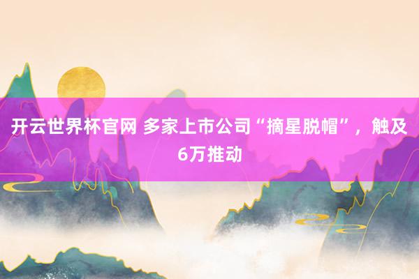 開云世界杯官網(wǎng) 多家上市公司“摘星脫帽”，觸及6萬推動