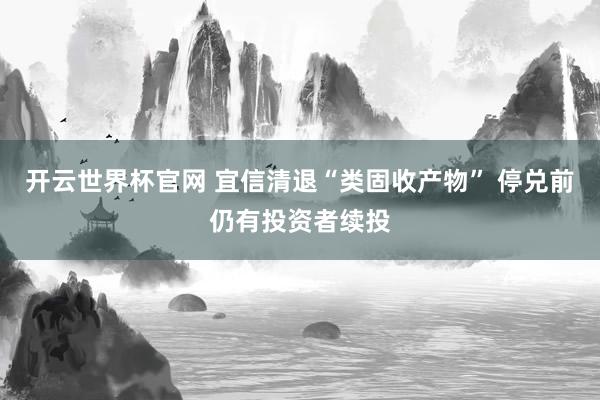 開云世界杯官網(wǎng) 宜信清退“類固收產(chǎn)物” 停兌前仍有投資者續(xù)投