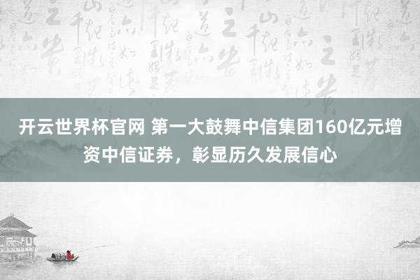 開云世界杯官網 第一大鼓舞中信集團160億元增資中信證券，彰顯歷久發展信心
