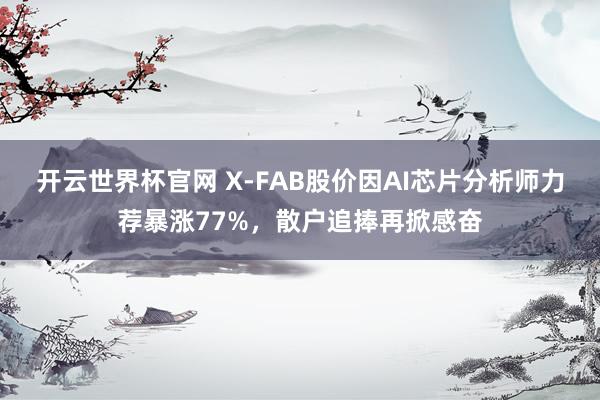 開云世界杯官網 X-FAB股價因AI芯片分析師力薦暴漲77%,散戶追捧再掀感奮