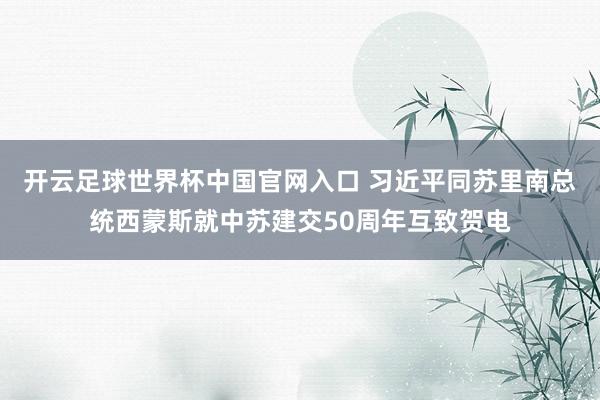 開云足球世界杯中國官網(wǎng)入口 習(xí)近平同蘇里南總統(tǒng)西蒙斯就中蘇建交50周年互致賀電