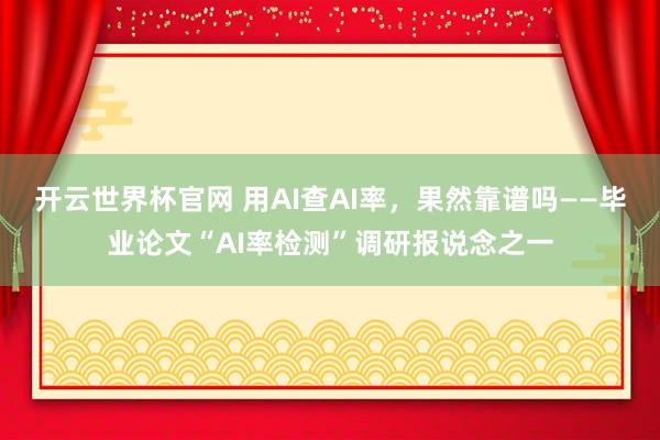 開云世界杯官網 用AI查AI率,果然靠譜嗎——畢業論文“AI率檢測”調研報說念之一