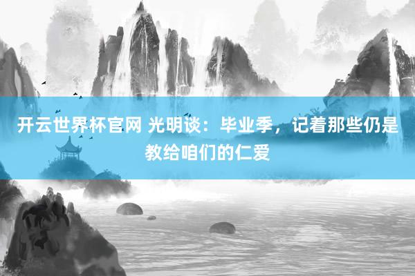 開云世界杯官網(wǎng) 光明談：畢業(yè)季，記著那些仍是教給咱們的仁愛
