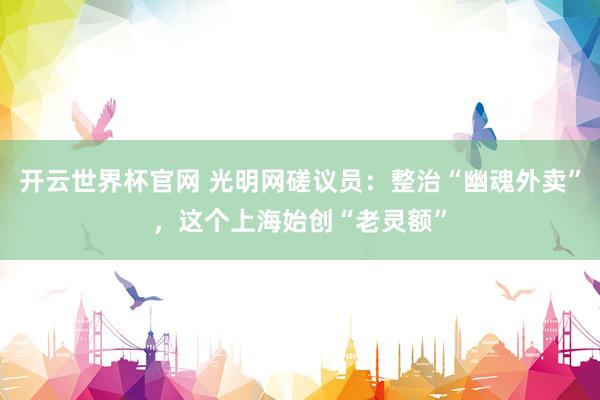 開云世界杯官網 光明網磋議員:整治“幽魂外賣”,這個上海始創“老靈額”