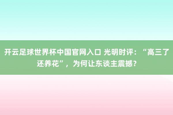 開云足球世界杯中國官網(wǎng)入口 光明時(shí)評：“高三了還養(yǎng)花”，為何讓東談主震撼？