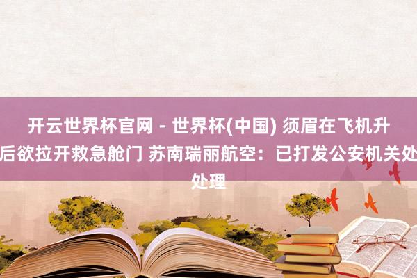 開云世界杯官網(wǎng) - 世界杯(中國) 須眉在飛機(jī)升起后欲拉開救急艙門 蘇南瑞麗航空：已打發(fā)公安機(jī)關(guān)處理