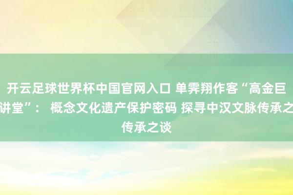 開云足球世界杯中國(guó)官網(wǎng)入口 單霽翔作客“高金巨匠講堂”： 概念文化遺產(chǎn)保護(hù)密碼 探尋中漢文脈傳承之談