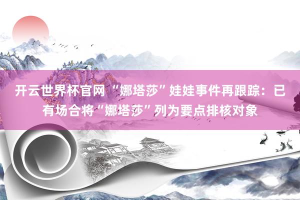 開云世界杯官網(wǎng) “娜塔莎”娃娃事件再跟蹤：已有場(chǎng)合將“娜塔莎”列為要點(diǎn)排核對(duì)象