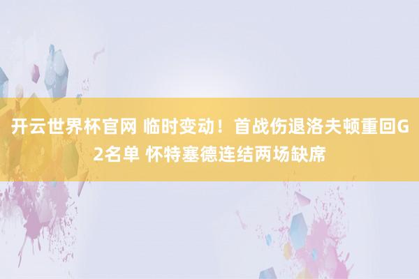 開云世界杯官網 臨時變動！首戰傷退洛夫頓重回G2名單 懷特塞德連結兩場缺席