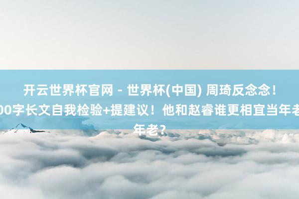 開云世界杯官網 - 世界杯(中國) 周琦反念念！600字長文自我檢驗+提建議！他和趙睿誰更相宜當年老？
