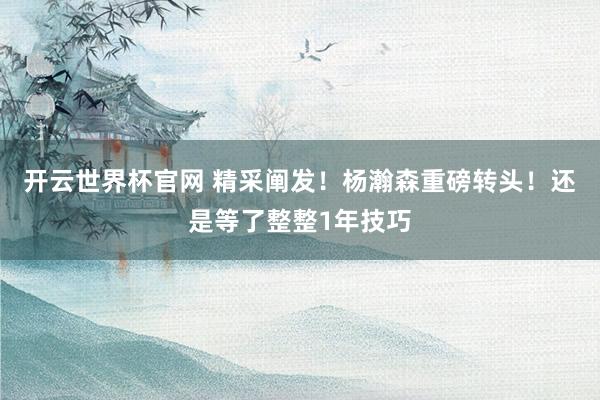 開云世界杯官網(wǎng) 精采闡發(fā)！楊瀚森重磅轉(zhuǎn)頭！還是等了整整1年技巧