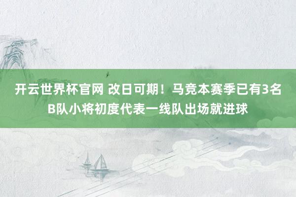 開云世界杯官網 改日可期!馬競本賽季已有3名B隊小將初度代表一線隊出場就進球