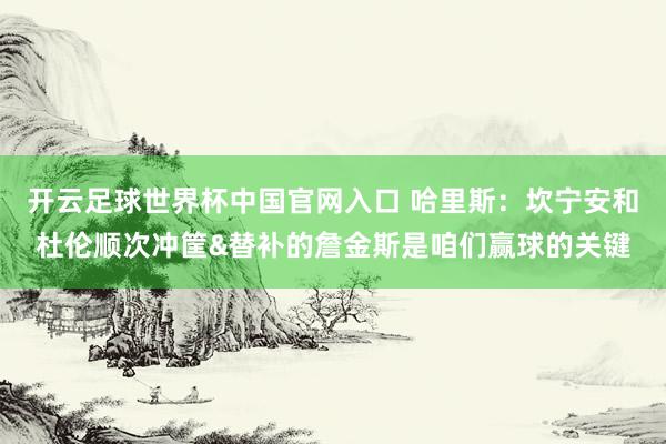 開云足球世界杯中國官網(wǎng)入口 哈里斯：坎寧安和杜倫順次沖筐&替補的詹金斯是咱們贏球的關(guān)鍵