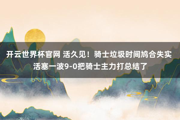 開云世界杯官網 活久見!騎士垃圾時間鳩合失實 活塞一波9-0把騎士主力打總結了