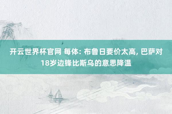 開云世界杯官網 每體: 布魯日要價太高, 巴薩對18歲邊鋒比斯烏的意思降溫