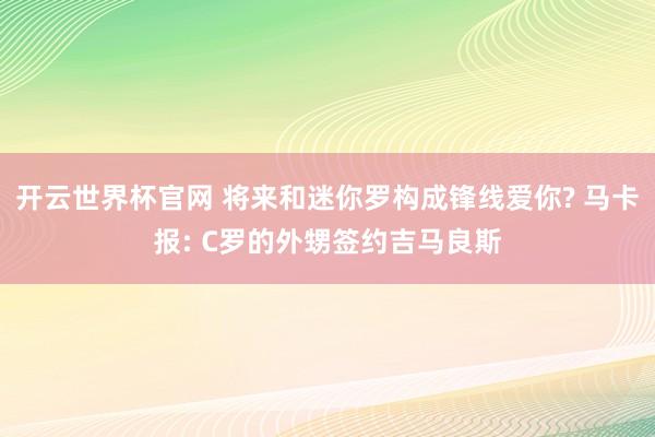 開(kāi)云世界杯官網(wǎng) 將來(lái)和迷你羅構(gòu)成鋒線(xiàn)愛(ài)你? 馬卡報(bào): C羅的外甥簽約吉馬良斯