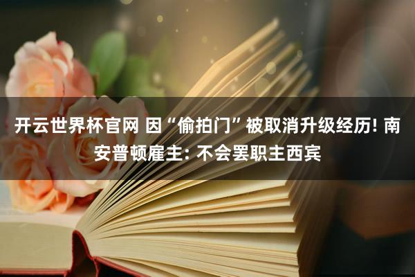 開云世界杯官網(wǎng) 因“偷拍門”被取消升級經(jīng)歷! 南安普頓雇主: 不會罷職主西賓