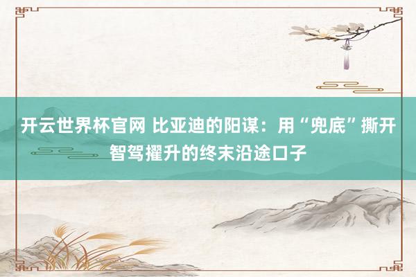開云世界杯官網(wǎng) 比亞迪的陽(yáng)謀:用“兜底”撕開智駕擢升的終末沿途口子