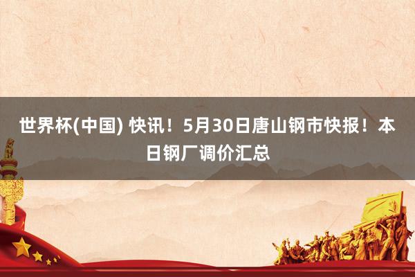 世界杯(中國) 快訊！5月30日唐山鋼市快報！本日鋼廠調(diào)價匯總