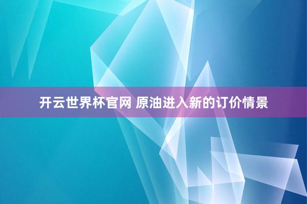 開云世界杯官網(wǎng) 原油進(jìn)入新的訂價(jià)情景