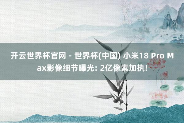 開云世界杯官網(wǎng) - 世界杯(中國) 小米18 Pro Max影像細(xì)節(jié)曝光: 2億像素加執(zhí)!