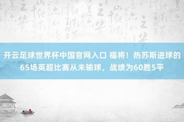 開云足球世界杯中國官網(wǎng)入口 福將！熱蘇斯進球的65場英超比賽