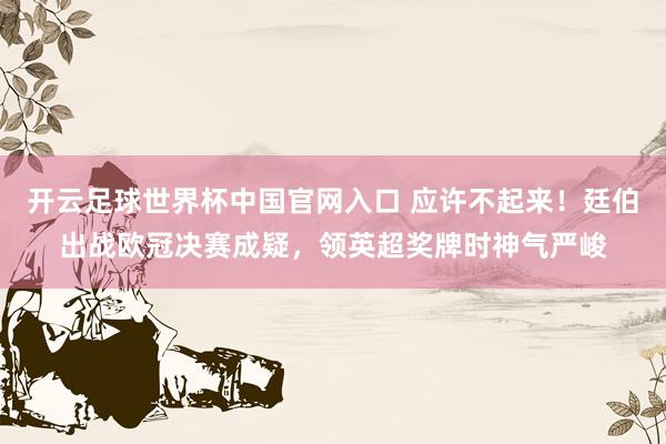 開云足球世界杯中國官網(wǎng)入口 應許不起來！廷伯出戰(zhàn)