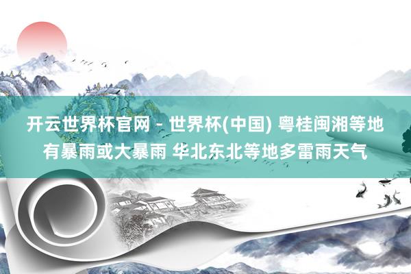 開云世界杯官網(wǎng) - 世界杯(中國) 粵桂閩湘等地有暴雨或大暴雨 華北東北等地多雷雨天氣