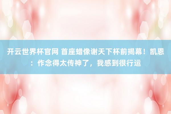 開云世界杯官網(wǎng) 首座蠟像謝天下杯前揭幕！凱恩：作念得太傳神了，我感到很行運