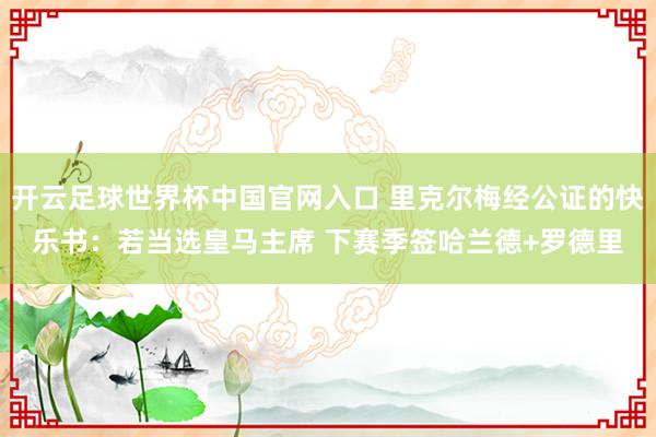開云足球世界杯中國官網入口 里克爾梅經公證的快樂書：若當選皇馬主席 下賽季簽哈蘭德+羅德里