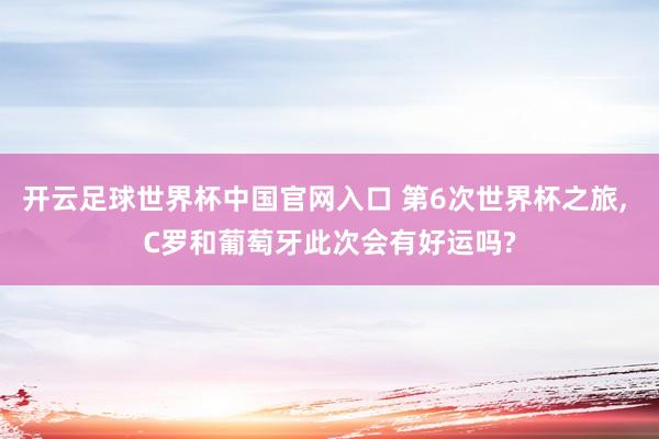 開云足球世界杯中國官網入口 第6次世界杯之旅， C羅和葡萄牙此次會有好運嗎?